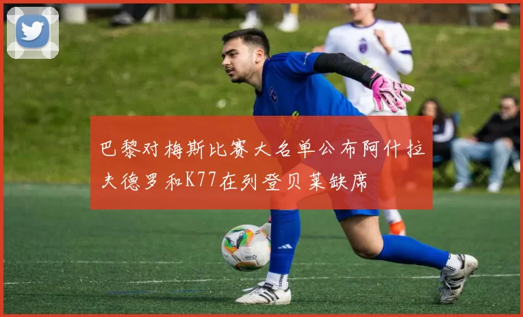 巴黎对梅斯比赛大名单公布阿什拉夫德罗和K77在列登贝莱缺席
