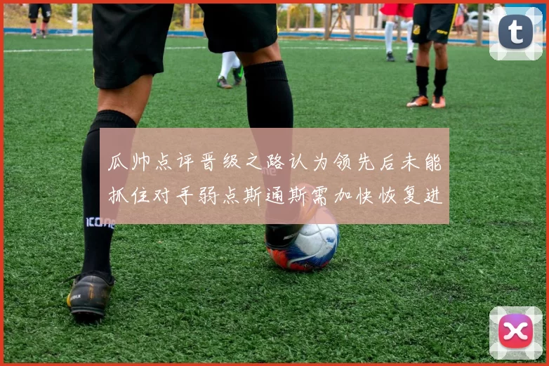 瓜帅点评晋级之路认为领先后未能抓住对手弱点斯通斯需加快恢复进程