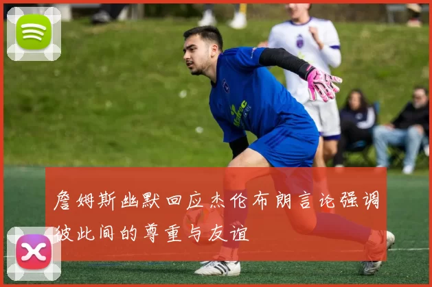 詹姆斯幽默回应杰伦布朗言论强调彼此间的尊重与友谊
