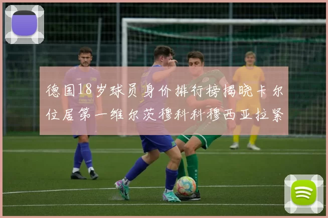 德国18岁球员身价排行榜揭晓卡尔位居第一维尔茨穆科科穆西亚拉紧随其后
