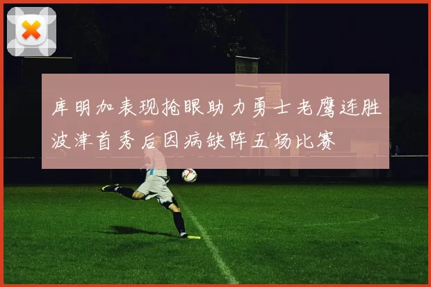 库明加表现抢眼助力勇士老鹰连胜波津首秀后因病缺阵五场比赛
