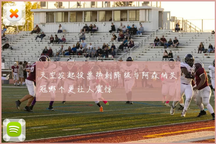 天空发起投票热刺降级与阿森纳失冠哪个更让人震惊