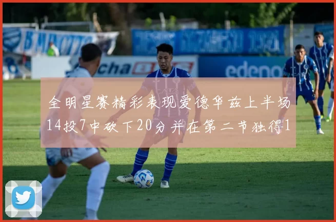 全明星赛精彩表现爱德华兹上半场14投7中砍下20分并在第二节独得17分