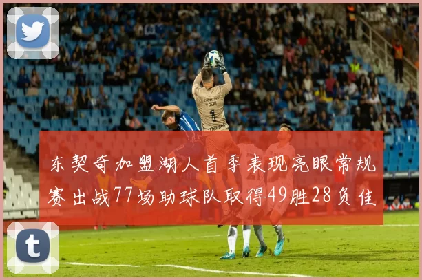 东契奇加盟湖人首季表现亮眼常规赛出战77场助球队取得49胜28负佳绩