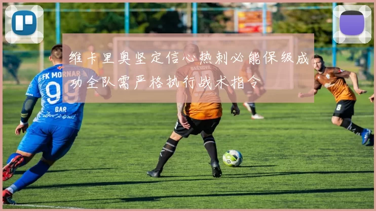 维卡里奥坚定信心热刺必能保级成功全队需严格执行战术指令