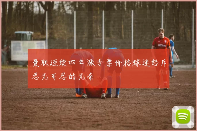 曼联连续四年涨季票价格球迷怒斥忍无可忍的无奈