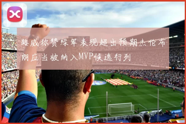 路威称赞绿军表现超出预期杰伦布朗应当被纳入MVP候选行列