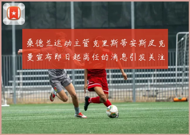 桑德兰运动主管克里斯蒂安斯皮克曼宣布即日起离任的消息引发关注