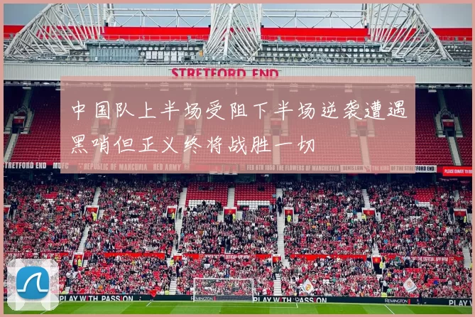 中国队上半场受阻下半场逆袭遭遇黑哨但正义终将战胜一切