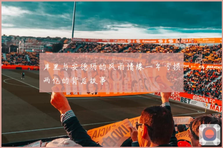 库里与安德玛的风雨情缘一年亏损两亿的背后故事