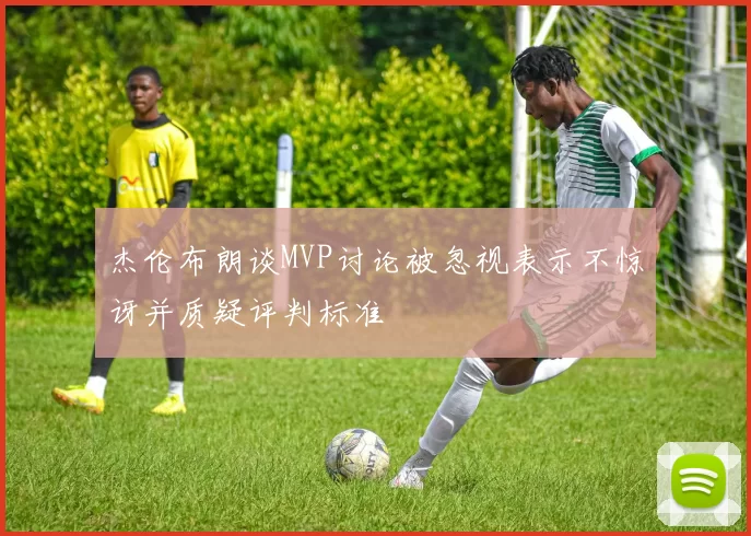 杰伦布朗谈MVP讨论被忽视表示不惊讶并质疑评判标准