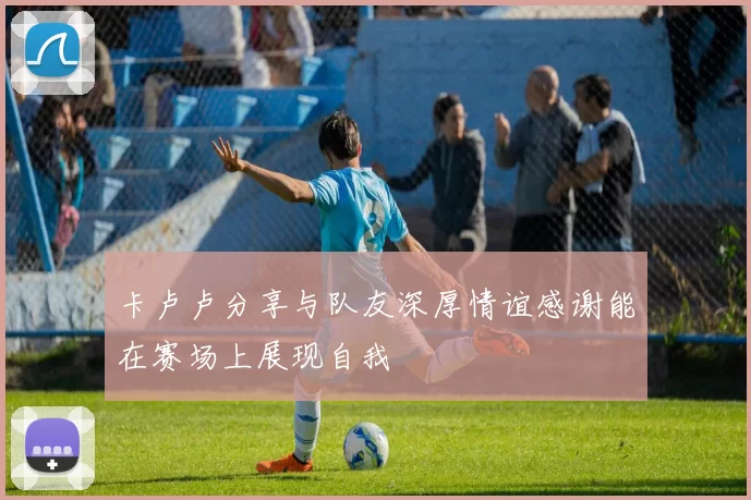 卡卢卢分享与队友深厚情谊感谢能在赛场上展现自我
