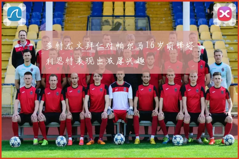 多特尤文拜仁对帕尔马16岁前锋塔利恩特表现出浓厚兴趣