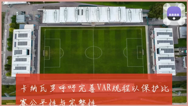 卡纳瓦罗呼吁完善VAR规程以保护比赛公平性与完整性