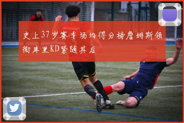 史上37岁赛季场均得分榜詹姆斯领衔库里KD紧随其后