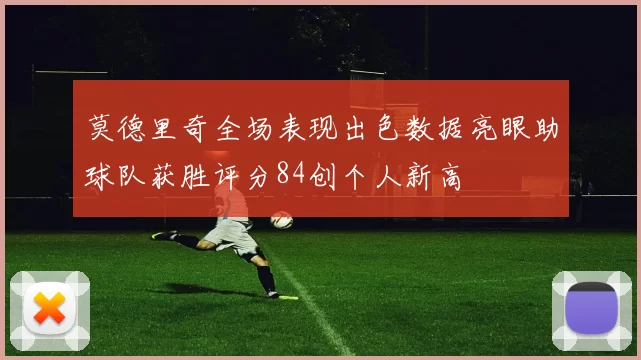 莫德里奇全场表现出色数据亮眼助球队获胜评分84创个人新高