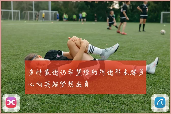 多特蒙德仍希望续约阿德耶米球员心向英超梦想成真