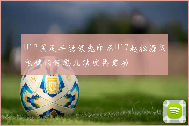 U17国足半场领先印尼U17赵松源闪电破门何思凡助攻再建功