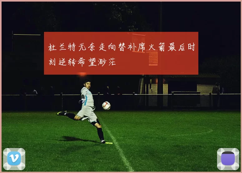 杜兰特无奈走向替补席火箭最后时刻逆转希望渺茫