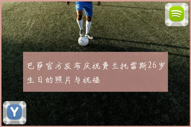 巴萨官方发布庆祝费兰托雷斯26岁生日的照片与祝福