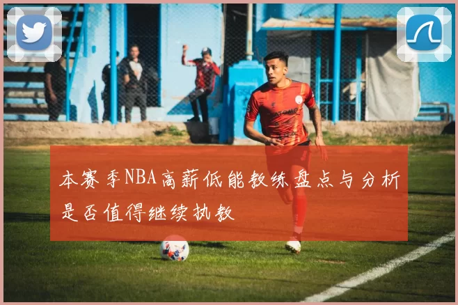 本赛季NBA高薪低能教练盘点与分析是否值得继续执教