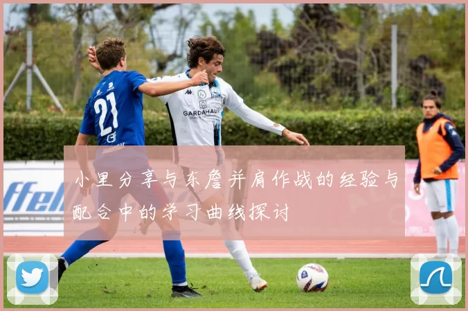 小里分享与东詹并肩作战的经验与配合中的学习曲线探讨