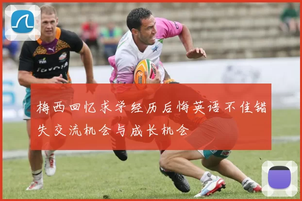 梅西回忆求学经历后悔英语不佳错失交流机会与成长机会