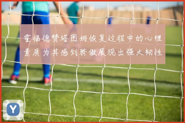 霍福德赞塔图姆恢复过程中的心理素质为其感到骄傲展现出强大韧性与决心