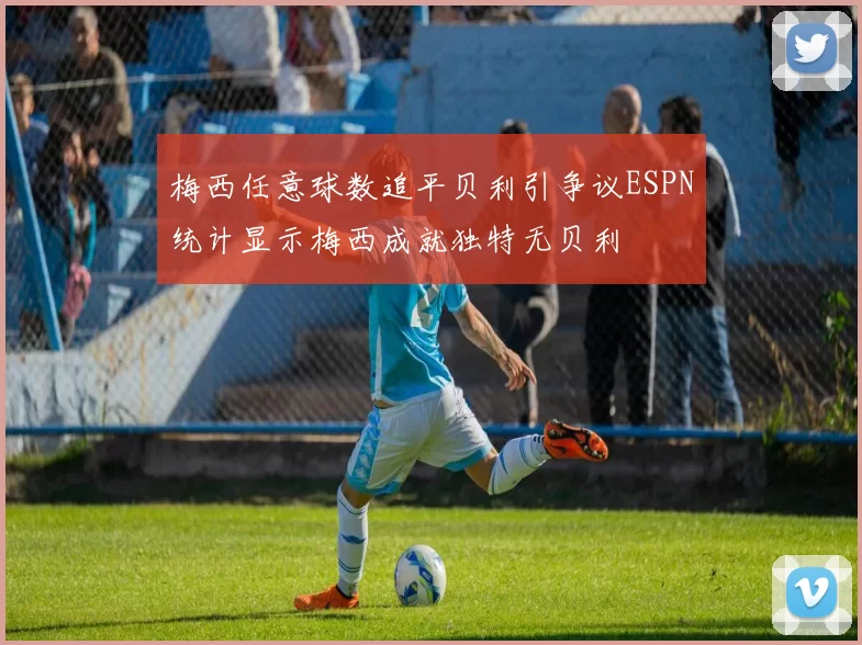梅西任意球数追平贝利引争议ESPN统计显示梅西成就独特无贝利