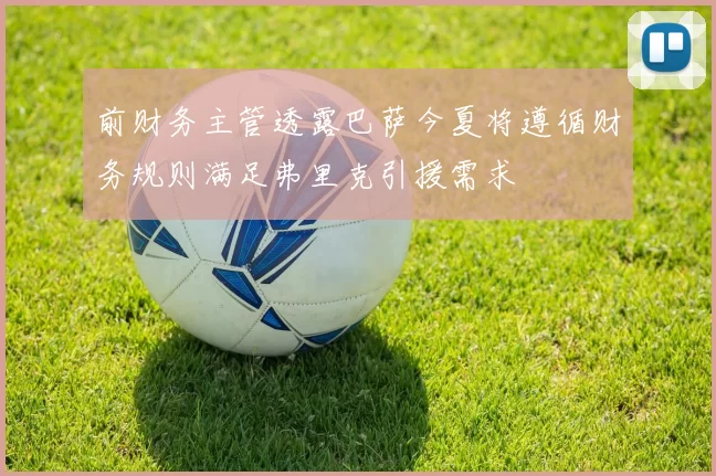 前财务主管透露巴萨今夏将遵循财务规则满足弗里克引援需求