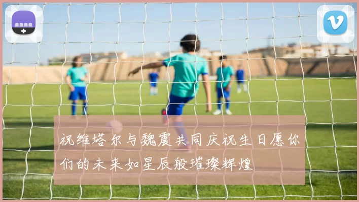 祝维塔尔与魏震共同庆祝生日愿你们的未来如星辰般璀璨辉煌
