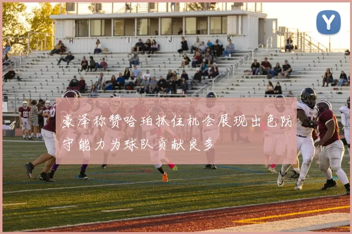豪泽称赞哈珀抓住机会展现出色防守能力为球队贡献良多