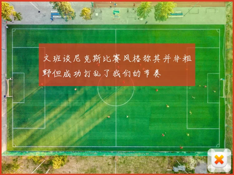 文班谈尼克斯比赛风格称其并非粗野但成功打乱了我们的节奏