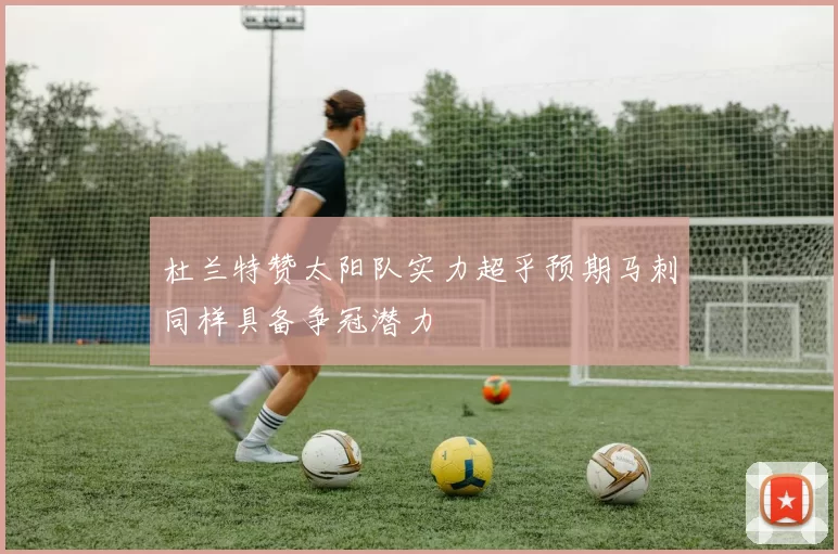 杜兰特赞太阳队实力超乎预期马刺同样具备争冠潜力