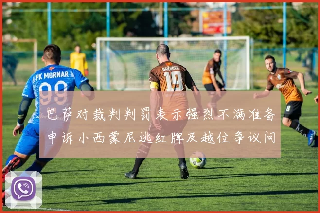 巴萨对裁判判罚表示强烈不满准备申诉小西蒙尼逃红牌及越位争议问题