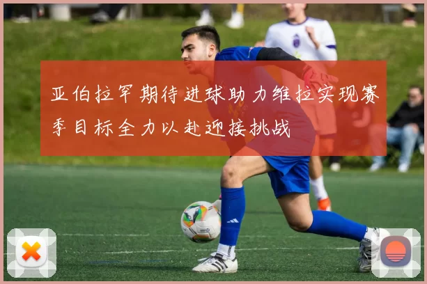 亚伯拉罕期待进球助力维拉实现赛季目标全力以赴迎接挑战