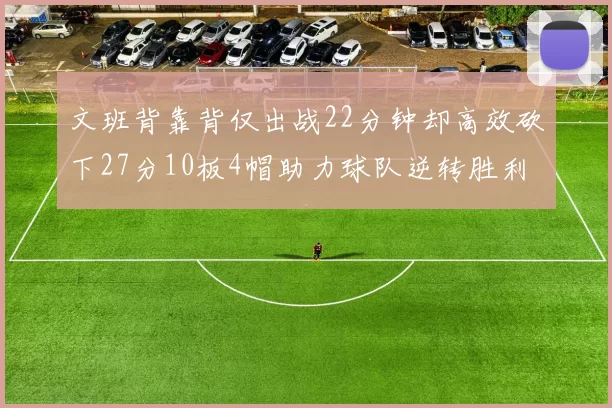 文班背靠背仅出战22分钟却高效砍下27分10板4帽助力球队逆转胜利