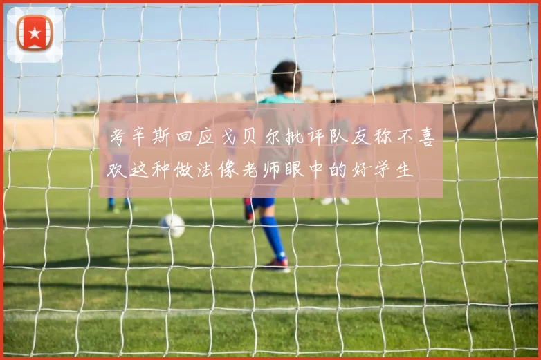 考辛斯回应戈贝尔批评队友称不喜欢这种做法像老师眼中的好学生