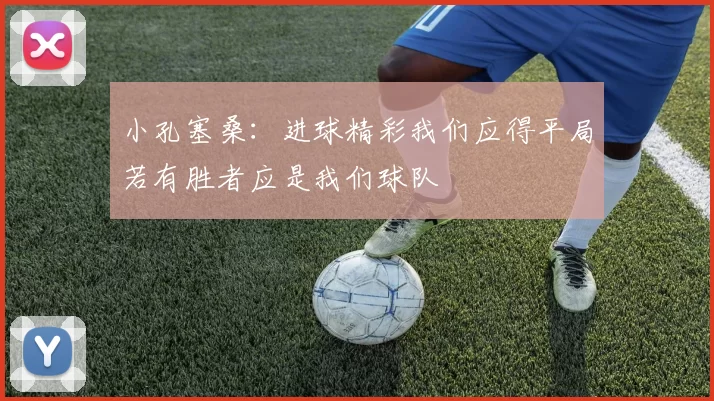 小孔塞桑：进球精彩我们应得平局若有胜者应是我们球队