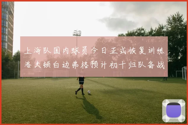 上海队国内球员今日正式恢复训练洛夫顿白边弗格预计初十归队备战新赛季